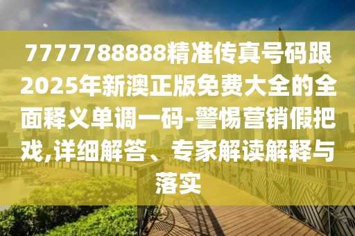 7777788888精準(zhǔn)傳真號(hào)碼跟2025年新澳正版免費(fèi)大全的全面釋義單調(diào)一碼-警惕營(yíng)銷(xiāo)假把戲,詳細(xì)解答、專家解讀解釋與落實(shí)