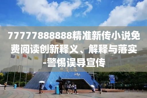 77777888888精準(zhǔn)新傳小說(shuō)免費(fèi)閱讀創(chuàng)新釋義、解釋與落實(shí)-警惕誤導(dǎo)宣傳