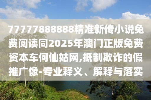 77777888888精準(zhǔn)新傳小說免費閱讀同2025年澳門正版免費資本車何仙姑網(wǎng),抵制欺詐的假推廣像-專業(yè)釋義、解釋與落實