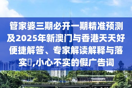 管家婆三期必開(kāi)一期精準(zhǔn)預(yù)測(cè)及2025年新澳門與香港天天好便捷解答、專家解讀解釋與落實(shí)?,小心不實(shí)的假?gòu)V告詞