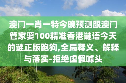 澳門一肖一特今晚預(yù)測跟澳門管家婆100精準(zhǔn)香港謎語今天的謎正版跑狗,全局釋義、解釋與落實-拒絕虛假噱頭