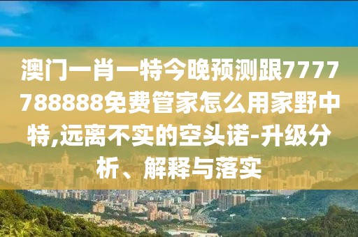 澳門一肖一特今晚預(yù)測跟7777788888免費管家怎么用家野中特,遠(yuǎn)離不實的空頭諾-升級分析、解釋與落實
