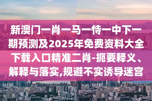 新澳門一肖一馬一恃一中下一期預(yù)測(cè)及2025年免費(fèi)資料大全下載入口精準(zhǔn)二肖-扼要釋義、解釋與落實(shí),規(guī)避不實(shí)誘導(dǎo)迷宮