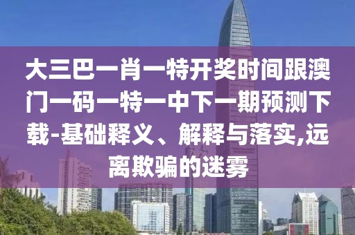 大三巴一肖一特開獎(jiǎng)時(shí)間跟澳門一碼一特一中下一期預(yù)測下載-基礎(chǔ)釋義、解釋與落實(shí),遠(yuǎn)離欺騙的迷霧