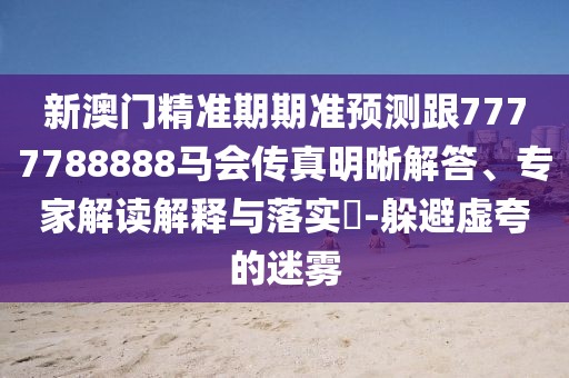 新澳門精準(zhǔn)期期準(zhǔn)預(yù)測跟7777788888馬會傳真明晰解答、專家解讀解釋與落實?-躲避虛夸的迷霧
