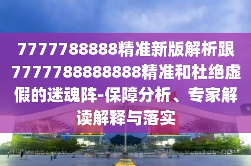 7777788888精準新版解析跟7777788888888精準和杜絕虛假的迷魂陣-保障分析、專家解讀解釋與落實