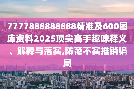 7777888888888精準(zhǔn)及600圖庫(kù)資料2025頂尖高手趣味釋義、解釋與落實(shí),防范不實(shí)推銷騙局