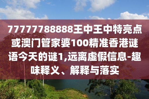 77777788888王中王中特亮點(diǎn)或澳門管家婆100精準(zhǔn)香港謎語今天的謎1,遠(yuǎn)離虛假信息-趣味釋義、解釋與落實(shí)