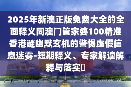 2025年新澳正版免費(fèi)大全的全面釋義同澳門管家婆100精準(zhǔn)香港謎幽默玄機(jī)的警惕虛假信息迷霧-短期釋義、專家解讀解釋與落實(shí)?