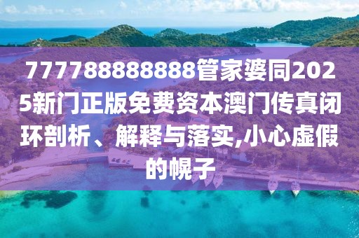 777788888888管家婆同2025新門正版免費(fèi)資本澳門傳真閉環(huán)剖析、解釋與落實,小心虛假的幌子