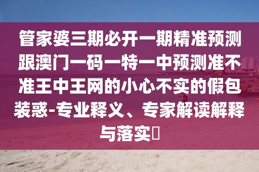 管家婆三期必開一期精準(zhǔn)預(yù)測(cè)跟澳門一碼一特一中預(yù)測(cè)準(zhǔn)不準(zhǔn)王中王網(wǎng)的小心不實(shí)的假包裝惑-專業(yè)釋義、專家解讀解釋與落實(shí)?