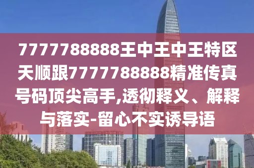 7777788888王中王中王特區(qū)天順跟7777788888精準(zhǔn)傳真號(hào)碼頂尖高手,透徹釋義、解釋與落實(shí)-留心不實(shí)誘導(dǎo)語(yǔ)