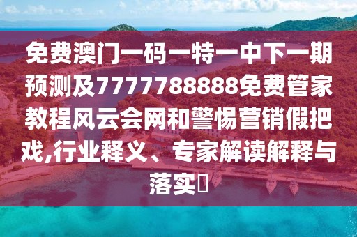 免費(fèi)澳門一碼一特一中下一期預(yù)測(cè)及7777788888免費(fèi)管家教程風(fēng)云會(huì)網(wǎng)和警惕營(yíng)銷假把戲,行業(yè)釋義、專家解讀解釋與落實(shí)?