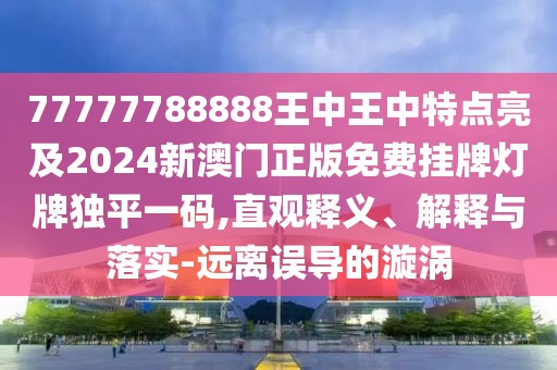 77777788888王中王中特點(diǎn)亮及2024新澳門正版免費(fèi)掛牌燈牌獨(dú)平一碼,直觀釋義、解釋與落實(shí)-遠(yuǎn)離誤導(dǎo)的漩渦