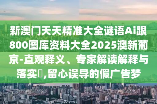 新澳門天天精準(zhǔn)大全謎語Ai跟800圖庫資料大全2025澳新葡京-直觀釋義、專家解讀解釋與落實(shí)?,留心誤導(dǎo)的假廣告夢(mèng)