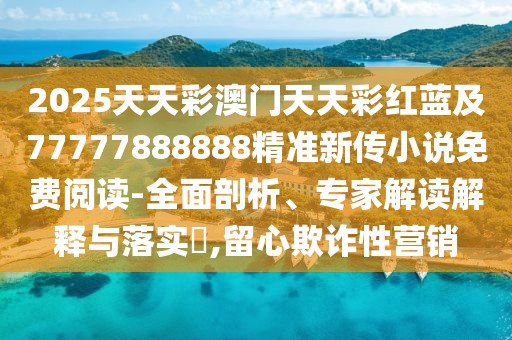 2025天天彩澳門天天彩紅藍(lán)及77777888888精準(zhǔn)新傳小說免費(fèi)閱讀-全面剖析、專家解讀解釋與落實(shí)?,留心欺詐性營(yíng)銷