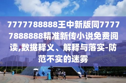 7777788888王中新版同77777888888精準(zhǔn)新傳小說免費(fèi)閱讀,數(shù)據(jù)釋義、解釋與落實(shí)-防范不實(shí)的迷霧