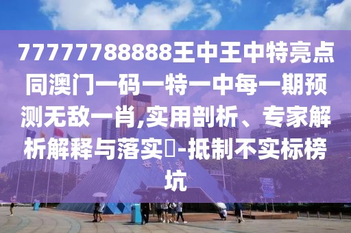 77777788888王中王中特亮點同澳門一碼一特一中每一期預測無敵一肖,實用剖析、專家解析解釋與落實?-抵制不實標榜坑