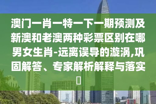 澳門一肖一特一下一期預測及新澳和老澳兩種彩票區(qū)別在哪男女生肖-遠離誤導的漩渦,鞏固解答、專家解析解釋與落實?