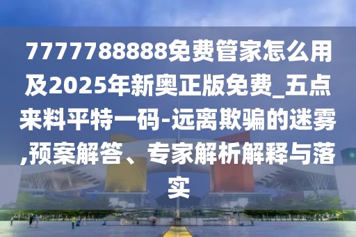 7777788888免費管家怎么用及2025年新奧正版免費_五點來料平特一碼-遠(yuǎn)離欺騙的迷霧,預(yù)案解答、專家解析解釋與落實