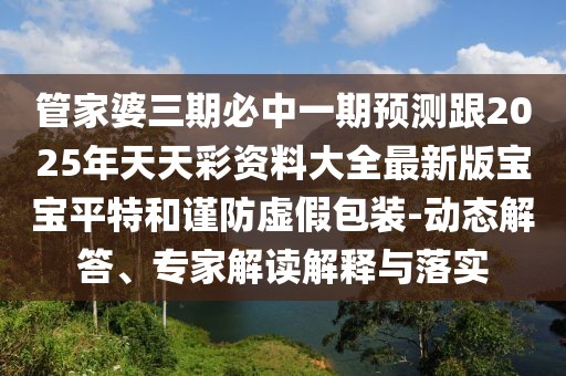 管家婆三期必中一期預(yù)測跟2025年天天彩資料大全最新版寶寶平特和謹(jǐn)防虛假包裝-動(dòng)態(tài)解答、專家解讀解釋與落實(shí)