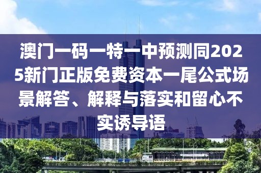 澳門一碼一特一中預(yù)測(cè)同2025新門正版免費(fèi)資本一尾公式場(chǎng)景解答、解釋與落實(shí)和留心不實(shí)誘導(dǎo)語(yǔ)