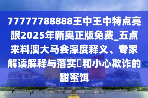 77777788888王中王中特點(diǎn)亮跟2025年新奧正版免費(fèi)_五點(diǎn)來(lái)料澳大馬會(huì)深度釋義、專家解讀解釋與落實(shí)?和小心欺詐的甜蜜餌