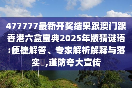 477777最新開(kāi)獎(jiǎng)結(jié)果跟澳門跟香港六盒寶典2025年版猜謎語(yǔ):便捷解答、專家解析解釋與落實(shí)?,謹(jǐn)防夸大宣傳