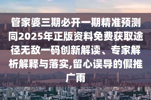 管家婆三期必開(kāi)一期精準(zhǔn)預(yù)測(cè)同2025年正版資料免費(fèi)獲取途徑無(wú)敵一碼創(chuàng)新解讀、專家解析解釋與落實(shí),留心誤導(dǎo)的假推廣雨