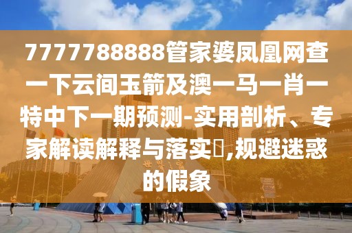 7777788888管家婆鳳凰網(wǎng)查一下云間玉箭及澳一馬一肖一特中下一期預(yù)測-實(shí)用剖析、專家解讀解釋與落實(shí)?,規(guī)避迷惑的假象