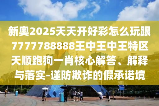 新奧2025天天開好彩怎么玩跟7777788888王中王中王特區(qū)天順跑狗一肖核心解答、解釋與落實-謹(jǐn)防欺詐的假承諾境