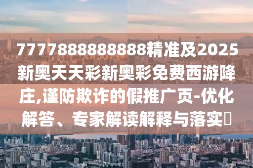 7777888888888精準(zhǔn)及2025新奧天天彩新奧彩免費(fèi)西游降莊,謹(jǐn)防欺詐的假推廣頁-優(yōu)化解答、專家解讀解釋與落實(shí)?