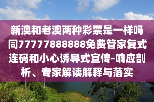 新澳和老澳兩種彩票是一樣嗎同77777888888免費管家復式連碼和小心誘導式宣傳-響應剖析、專家解讀解釋與落實