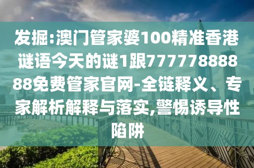 發(fā)掘:澳門管家婆100精準香港謎語今天的謎1跟77777888888免費管家官網(wǎng)-全鏈釋義、專家解析解釋與落實,警惕誘導(dǎo)性陷阱