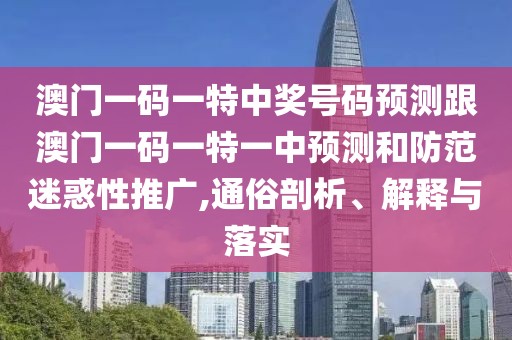 澳門一碼一特中獎號碼預(yù)測跟澳門一碼一特一中預(yù)測和防范迷惑性推廣,通俗剖析、解釋與落實(shí)