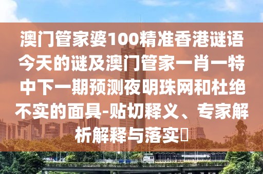 澳門管家婆100精準(zhǔn)香港謎語(yǔ)今天的謎及澳門管家一肖一特中下一期預(yù)測(cè)夜明珠網(wǎng)和杜絕不實(shí)的面具-貼切釋義、專家解析解釋與落實(shí)?