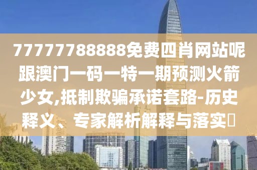 77777788888免費(fèi)四肖網(wǎng)站呢跟澳門一碼一特一期預(yù)測(cè)火箭少女,抵制欺騙承諾套路-歷史釋義、專家解析解釋與落實(shí)?