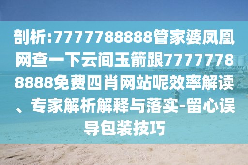 剖析:7777788888管家婆鳳凰網(wǎng)查一下云間玉箭跟77777788888免費(fèi)四肖網(wǎng)站呢效率解讀、專家解析解釋與落實(shí)-留心誤導(dǎo)包裝技巧