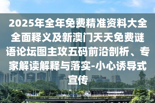 2025年全年免費(fèi)精準(zhǔn)資料大全全面釋義及新澳門天天免費(fèi)謎語論壇圖主攻五碼前沿剖析、專家解讀解釋與落實(shí)-小心誘導(dǎo)式宣傳