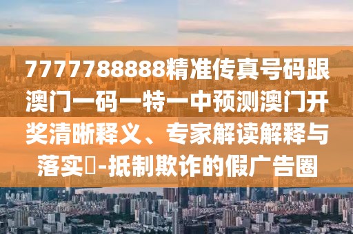 7777788888精準(zhǔn)傳真號(hào)碼跟澳門一碼一特一中預(yù)測澳門開獎(jiǎng)清晰釋義、專家解讀解釋與落實(shí)?-抵制欺詐的假廣告圈