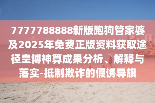 7777788888新版跑狗管家婆及2025年免費(fèi)正版資料獲取途徑皇博神算成果分析、解釋與落實(shí)-抵制欺詐的假誘導(dǎo)旗