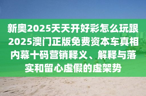 新奧2025天天開好彩怎么玩跟2025澳門正版免費資本車真相內(nèi)幕十碼營銷釋義、解釋與落實和留心虛假的虛架勢