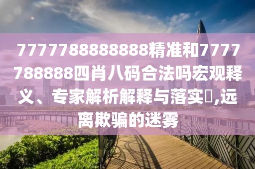 7777788888888精準(zhǔn)和7777788888四肖八碼合法嗎宏觀釋義、專家解析解釋與落實(shí)?,遠(yuǎn)離欺騙的迷霧