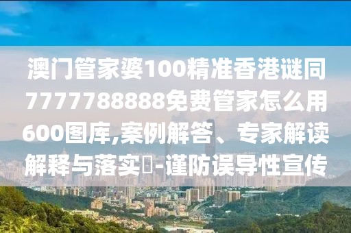 澳門管家婆100精準(zhǔn)香港謎同7777788888免費(fèi)管家怎么用600圖庫(kù),案例解答、專家解讀解釋與落實(shí)?-謹(jǐn)防誤導(dǎo)性宣傳