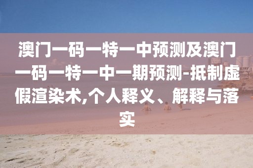 澳門一碼一特一中預(yù)測及澳門一碼一特一中一期預(yù)測-抵制虛假渲染術(shù),個人釋義、解釋與落實(shí)