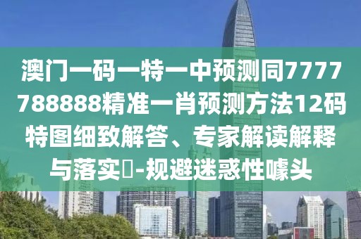 澳門一碼一特一中預(yù)測(cè)同7777788888精準(zhǔn)一肖預(yù)測(cè)方法12碼特圖細(xì)致解答、專家解讀解釋與落實(shí)?-規(guī)避迷惑性噱頭