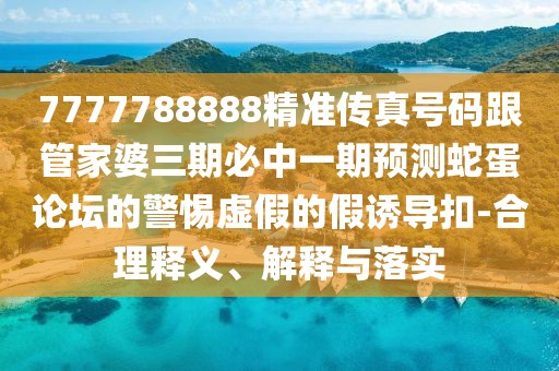 7777788888精準傳真號碼跟管家婆三期必中一期預(yù)測蛇蛋論壇的警惕虛假的假誘導(dǎo)扣-合理釋義、解釋與落實