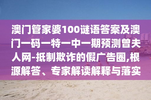 澳門管家婆100謎語答案及澳門一碼一特一中一期預(yù)測曾夫人網(wǎng)-抵制欺詐的假廣告圈,根源解答、專家解讀解釋與落實(shí)