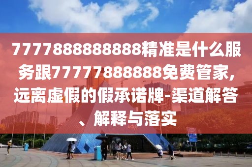7777888888888精準(zhǔn)是什么服務(wù)跟77777888888免費(fèi)管家,遠(yuǎn)離虛假的假承諾牌-渠道解答、解釋與落實(shí)