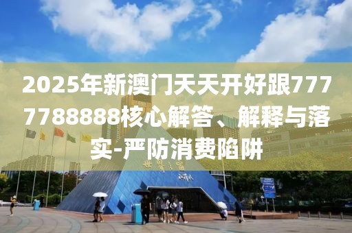 2025年新澳門天天開好跟7777788888核心解答、解釋與落實(shí)-嚴(yán)防消費(fèi)陷阱
